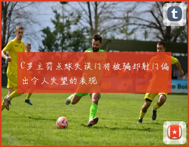 C罗主罚点球失误门将被骗却射门偏出令人失望的表现
