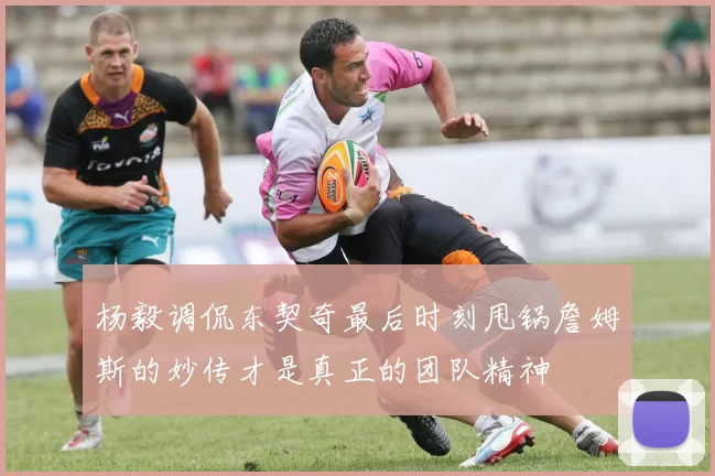 杨毅调侃东契奇最后时刻甩锅詹姆斯的妙传才是真正的团队精神