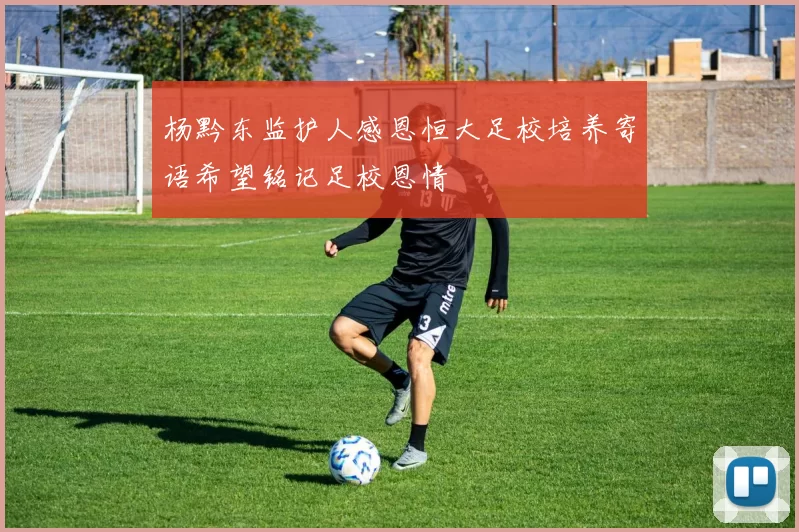 杨黔东监护人感恩恒大足校培养寄语希望铭记足校恩情