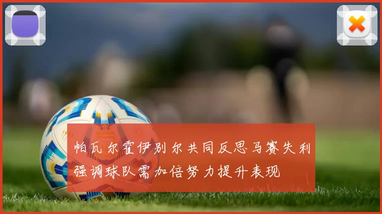 帕瓦尔霍伊别尔共同反思马赛失利强调球队需加倍努力提升表现