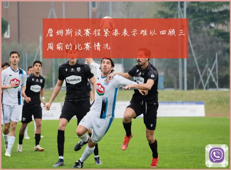 詹姆斯谈赛程紧凑表示难以回顾三周前的比赛情况