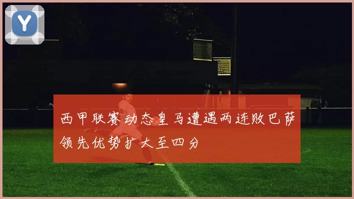 西甲联赛动态皇马遭遇两连败巴萨领先优势扩大至四分