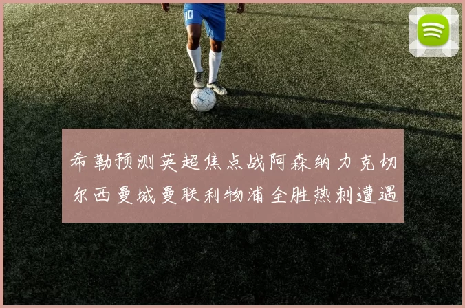 希勒预测英超焦点战阿森纳力克切尔西曼城曼联利物浦全胜热刺遭遇失利