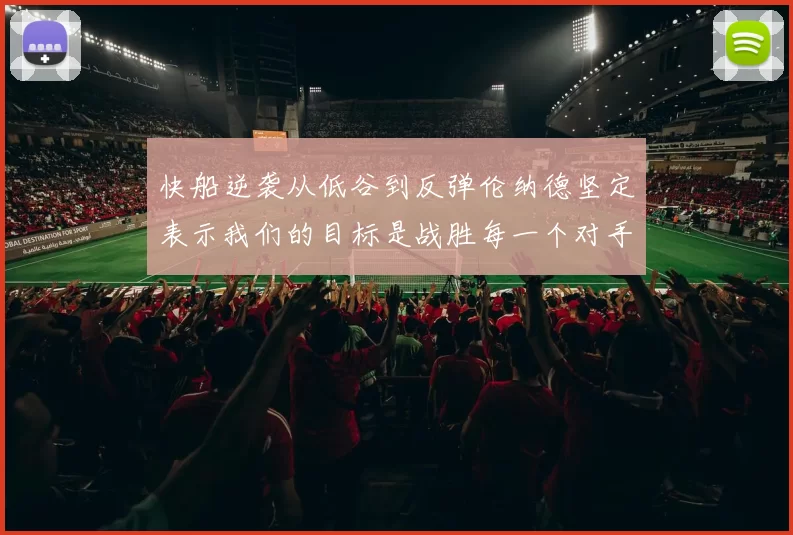 快船逆袭从低谷到反弹伦纳德坚定表示我们的目标是战胜每一个对手