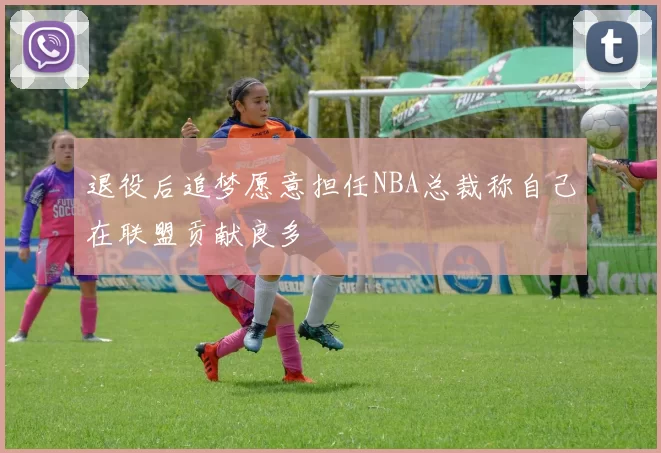 退役后追梦愿意担任NBA总裁称自己在联盟贡献良多