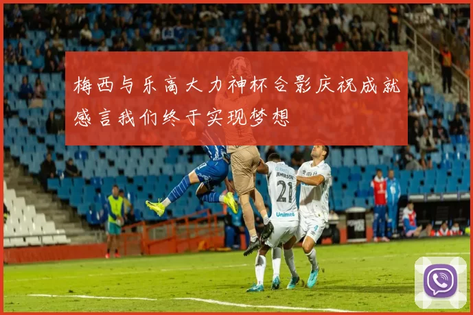 梅西与乐高大力神杯合影庆祝成就感言我们终于实现梦想