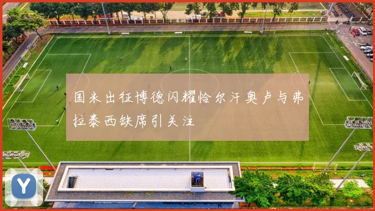国米出征博德闪耀恰尔汗奥卢与弗拉泰西缺席引关注