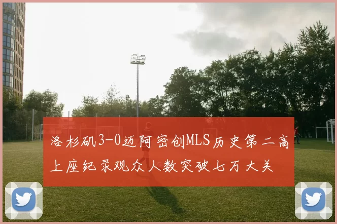 洛杉矶3-0迈阿密创MLS历史第二高上座纪录观众人数突破七万大关
