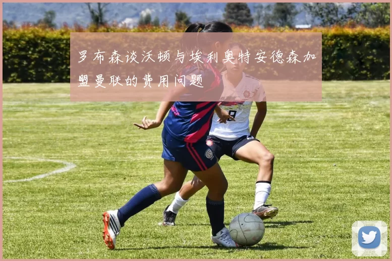 罗布森谈沃顿与埃利奥特安德森加盟曼联的费用问题
