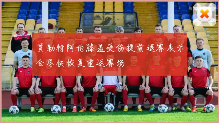 贾勒特阿伦膝盖受伤提前退赛表示会尽快恢复重返赛场
