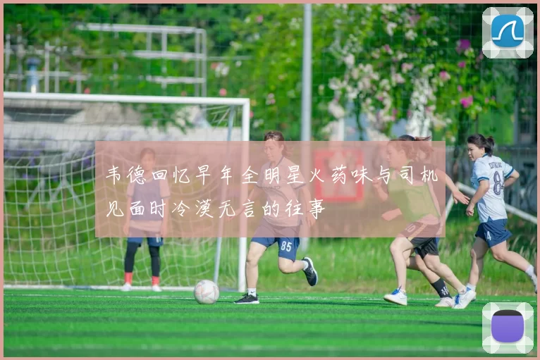 韦德回忆早年全明星火药味与司机见面时冷漠无言的往事