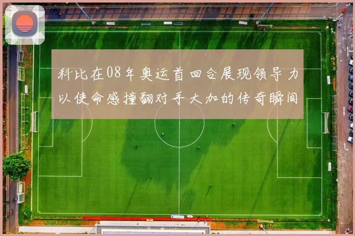 科比在08年奥运首回合展现领导力以使命感撞翻对手大加的传奇瞬间