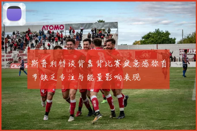 斯普利特谈背靠背比赛疲惫感称首节缺乏专注与能量影响表现