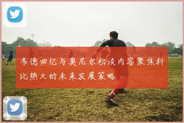 韦德回忆与奥尼尔初谈内容聚焦科比热火的未来发展策略