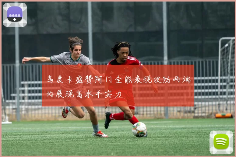 乌度卡盛赞阿门全能表现攻防两端均展现高水平实力