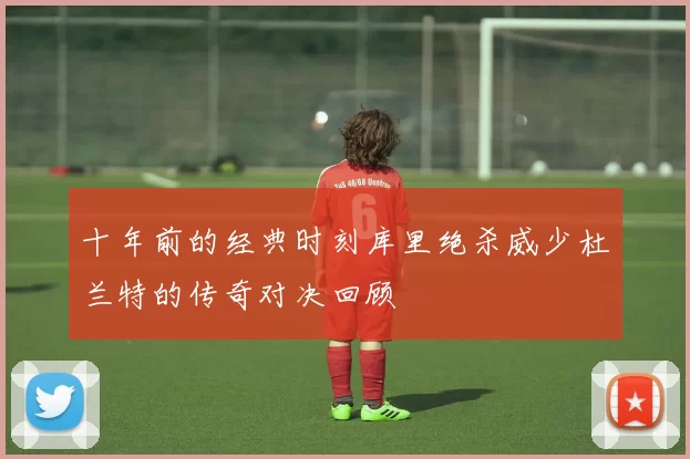 十年前的经典时刻库里绝杀威少杜兰特的传奇对决回顾