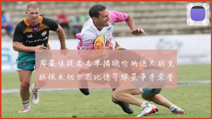 周最佳提名名单揭晓伦纳德文班克林根米切尔恩比德等球星争夺荣誉