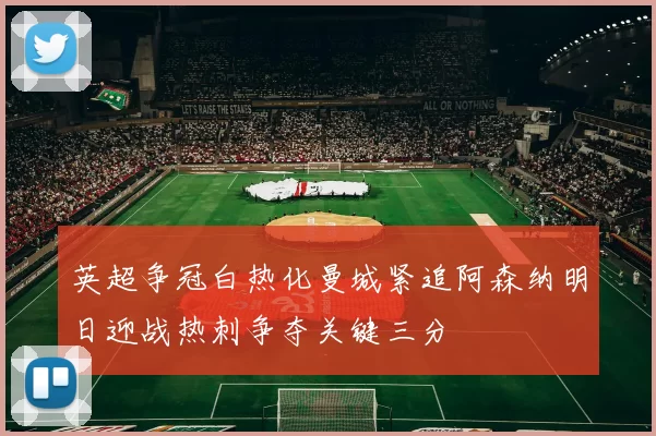 英超争冠白热化曼城紧追阿森纳明日迎战热刺争夺关键三分