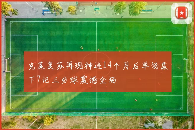 克莱复苏再现神迹14个月后单场轰下7记三分球震撼全场