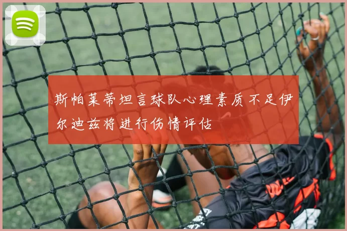 斯帕莱蒂坦言球队心理素质不足伊尔迪兹将进行伤情评估