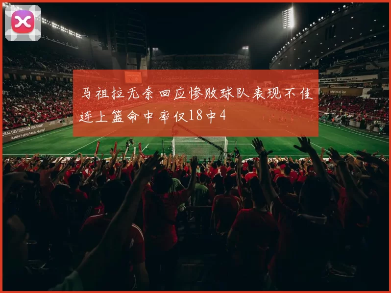 马祖拉无奈回应惨败球队表现不佳连上篮命中率仅18中4