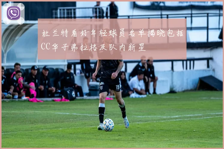 杜兰特看好年轻球员名单揭晓包括CC华子弗拉格及队内新星