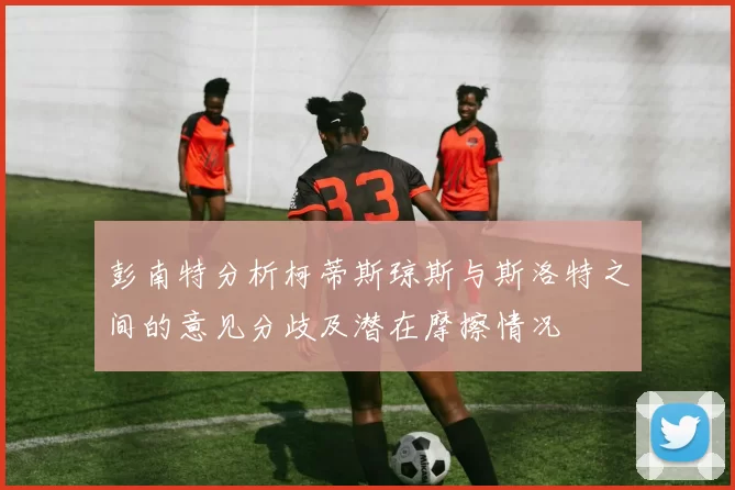 彭南特分析柯蒂斯琼斯与斯洛特之间的意见分歧及潜在摩擦情况