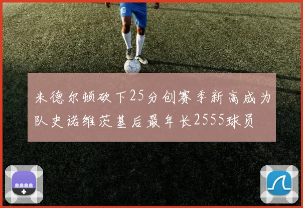 米德尔顿砍下25分创赛季新高成为队史诺维茨基后最年长2555球员