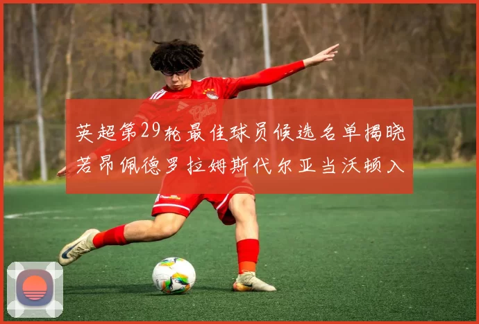 英超第29轮最佳球员候选名单揭晓若昂佩德罗拉姆斯代尔亚当沃顿入围