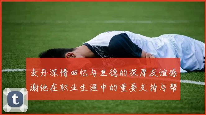 麦丹深情回忆与里德的深厚友谊感谢他在职业生涯中的重要支持与帮助