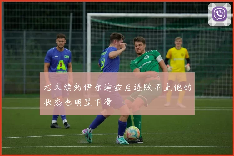 尤文续约伊尔迪兹后连败不止他的状态也明显下滑