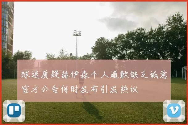 球迷质疑赫伊森个人道歉缺乏诚意官方公告何时发布引发热议