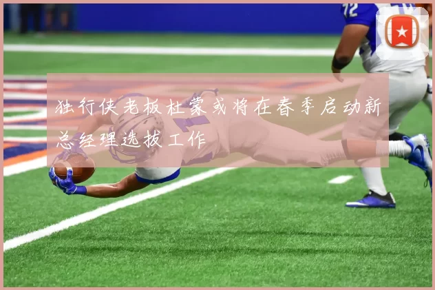 独行侠老板杜蒙或将在春季启动新总经理选拔工作