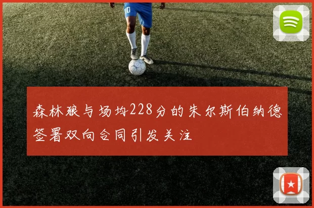 森林狼与场均228分的朱尔斯伯纳德签署双向合同引发关注