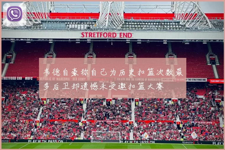 韦德自豪称自己为历史扣篮次数最多后卫却遗憾未受邀扣篮大赛