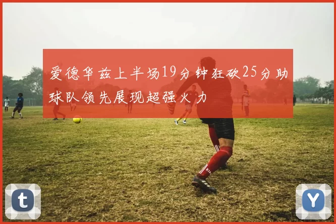 爱德华兹上半场19分钟狂砍25分助球队领先展现超强火力