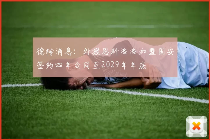 德转消息：外援恩科洛洛加盟国安签约四年合同至2029年年底